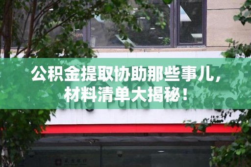福安公积金提取协助那些事儿，材料清单大揭秘！
