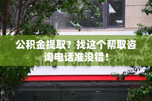 福安公积金提取？找这个帮取咨询电话准没错！