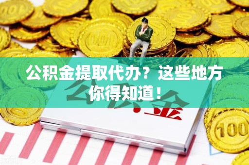福安公积金提取代办？这些地方你得知道！