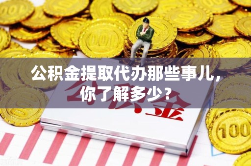 福安公积金提取代办那些事儿，你了解多少？