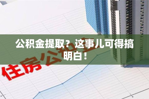 福安公积金提取？这事儿可得搞明白！