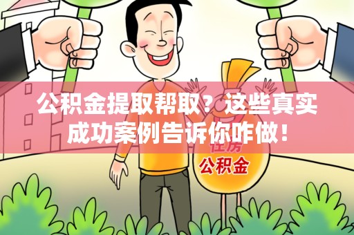 福安公积金提取帮取？这些真实成功案例告诉你咋做！