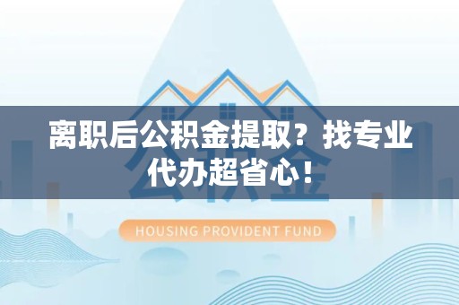 福安离职后公积金提取？找专业代办超省心！
